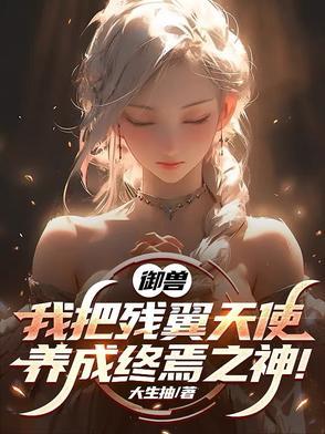 御兽我把残翼天使养成终焉之神在那个APP连载 御兽我把残翼天使养成终焉之神在那个APP连载