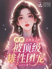 恶雌丑又渣治愈众兽夫后被狂宠 恶雌丑又渣治愈众兽夫后被狂宠