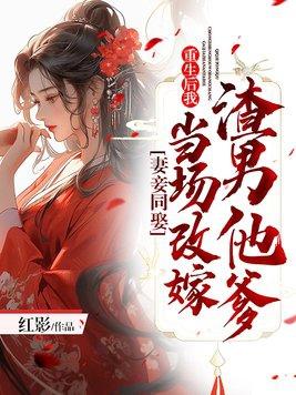 妻妾同娶重生后我当场改嫁渣男他爹 红影 妻妾同娶重生后我当场改嫁渣男他爹 红影