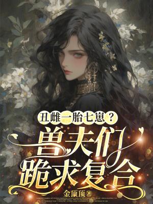 丑雌一胎七崽兽夫们跪求复合