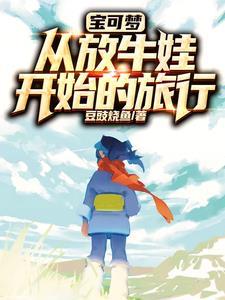 宝可梦从放牛娃开始的旅行作者豆豉烧鱼 宝可梦从放牛娃开始的旅行作者豆豉烧鱼