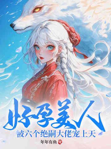 被六个绝嗣大佬宠上天作者年年有鱼 被六个绝嗣大佬宠上天作者年年有鱼
