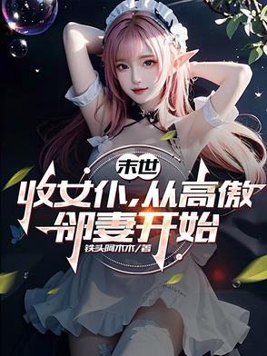 末世收女仆从高傲邻妻开始最新章节更新时间 末世收女仆从高傲邻妻开始最新章节更新时间